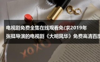 电视剧免费全集在线观看免(求2019年张挺导演的电视剧《大明风华》免费高清百度云资源)（大明风华26集在线播放）