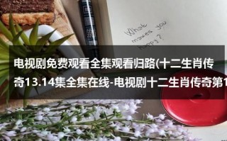 电视剧免费观看全集观看归路(十二生肖传奇13.14集全集在线-电视剧十二生肖传奇第13集14集高清在线观看)（52集电视剧十二生肖）