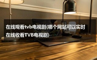 在线观看tvb电视剧(哪个网站可以实时在线收看TVB电视剧)（看tvb电视剧网站）