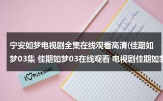 宁安如梦电视剧全集在线观看高清(佳期如梦03集 佳期如梦03在线观看 电视剧佳期如梦04集 电视剧佳期如梦04高清全集观看优酷土豆)（佳期如梦为什么分手）