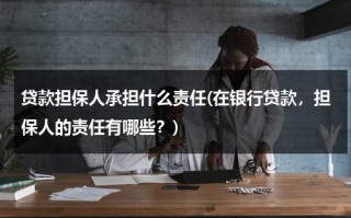 贷款担保人承担什么责任(在银行贷款，担保人的责任有哪些？)（银行贷款担保人承担的责任几年失效）