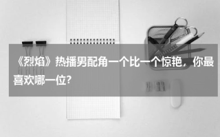 《烈焰》热播男配角一个比一个惊艳，你最喜欢哪一位？