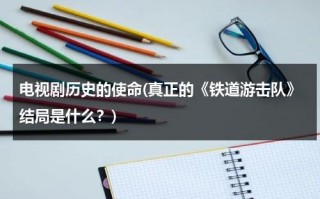 电视剧历史的使命(真正的《铁道游击队》结局是什么？)（《铁道游击队》人物简介）