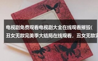 电视剧免费观看电视剧大全在线观看摧毁(丑女无敌完美季大结局在线观看，丑女无敌完美季大结局全集视频播放优酷网在线看，丑女无敌完美季结局剧情下载)（丑女无敌电视剧高清免费观看）