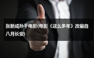 张新成孙千电影(电影《这么多年》改编自八月长安)（张新成仟）