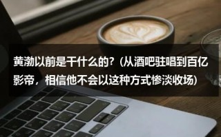 黄渤以前是干什么的？(从酒吧驻唱到百亿影帝，相信他不会以这种方式惨淡收场)（黄渤唱歌很好听）