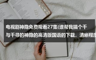 电视剧神隐免费观看27集(谁帮我搞个千与千寻的神隐的高清版国语的下载，清晰程度得有PPTV那个蓝光的那样的最好，好的给我发个链接)