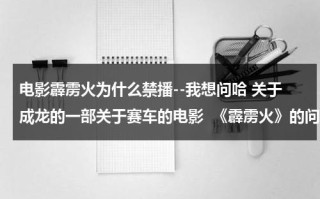 电影霹雳火为什么禁播--我想问哈 关于成龙的一部关于赛车的电影  《霹雳火》的问题