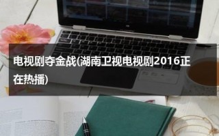 电视剧夺金战(湖南卫视电视剧2016正在热播)（夺金战电视剧40集剧情介绍）