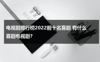 电视剧排行榜2022前十名喜剧 有什么喜剧电视剧？（好看的喜剧片最新喜剧片）