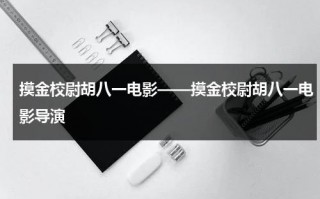 摸金校尉胡八一电影——摸金校尉胡八一电影导演（摸金校尉系列观看顺序）