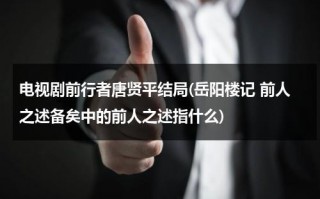 电视剧前行者唐贤平结局(岳阳楼记 前人之述备矣中的前人之述指什么)（前行者简介）