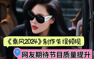 《乘风2024》制作失误频现，网友期待节目质量提升（乘风预告片）