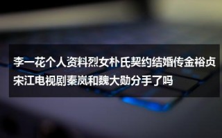 李一花个人资料烈女朴氏契约结婚传金裕贞宋江电视剧秦岚和魏大勋分手了吗（李一花近照）