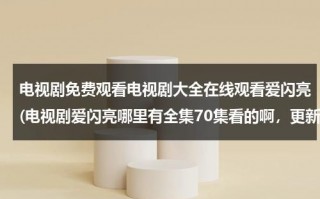 电视剧免费观看电视剧大全在线观看爱闪亮(电视剧爱闪亮哪里有全集70集看的啊，更新快的可以看的，谢谢分享啊。)（爱闪亮电视剧高清全集免费观看）