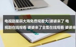 电视剧星辰大海免费观看大(婆婆来了 电视剧在线观看 婆婆来了全集在线观看 婆婆来了大结局在线观看)