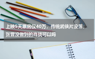 上映5天票房仅40万，传统武侠片没落，张晋没做到的肖战可以吗