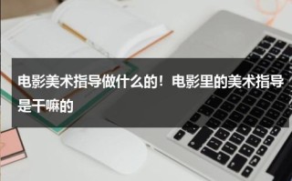 电影美术指导做什么的！电影里的美术指导是干嘛的