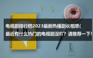 电视剧排行榜2023最新热播剧长相思(最近有什么热门的电视剧没吖？请推荐一下！)（《长相思》电视剧）