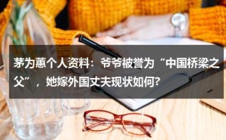 茅为蕙个人资料：爷爷被誉为“中国桥梁之父”，她嫁外国丈夫现状如何?