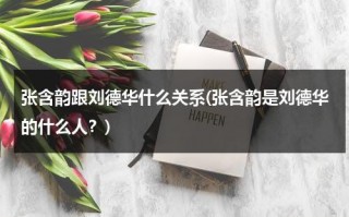 张含韵跟刘德华什么关系(张含韵是刘德华的什么人？)（张含韵和刘德华关系不一般的原因有哪些）