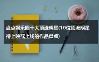 盘点娱乐圈十大顶流明星(10位顶流明星待上映或上线的作品盘点)（娱乐圈顶流有哪些2021）