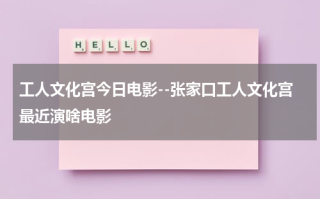 工人文化宫今日电影--张家口工人文化宫最近演啥电影