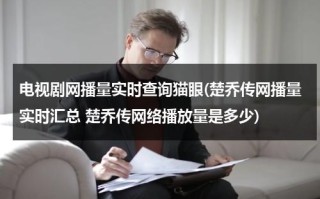 电视剧网播量实时查询猫眼(楚乔传网播量实时汇总 楚乔传网络播放量是多少)