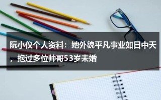 阮小仪个人资料：她外貌平凡事业如日中天，抱过多位帅哥53岁未婚