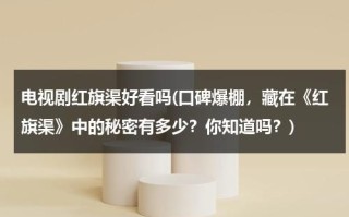 电视剧红旗渠好看吗(口碑爆棚，藏在《红旗渠》中的秘密有多少？你知道吗？)