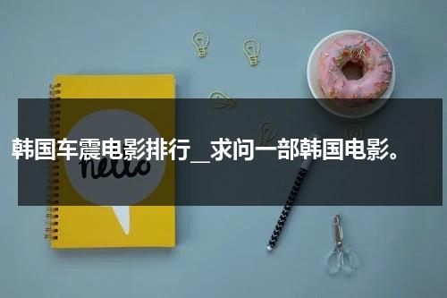 韩国车震电影排行__求问一部韩国电影。（韩国地震灾难电影）-第1张图片-九妖电影