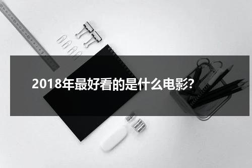 2018年最好看的是什么电影？（2018年有哪些好电影）-第1张图片-九妖电影