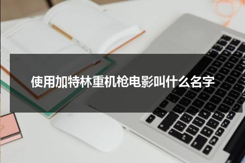 使用加特林重机枪电影叫什么名字（加特林机枪的视频）-第1张图片-九妖电影