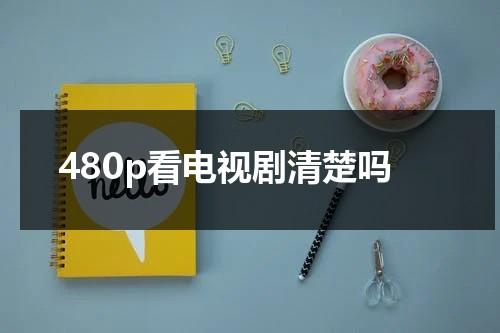 480p看电视剧清楚吗（看电视4k好还是1080p好）-第1张图片-九妖电影