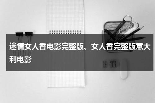 迷情女人香电影完整版、女人香完整版意大利电影-第1张图片-九妖电影