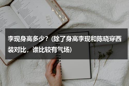 李现身高多少？(除了身高李现和陈晓穿西装对比，谁比较有气场)（李现身高到底多少）-第1张图片-九妖电影