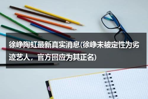 徐峥陶虹最新真实消息(徐峥未被定性为劣迹艺人，官方回应为其正名)（徐峥和陶虹的爱情故事）-第1张图片-九妖电影