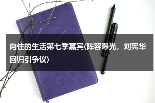 向住的生活第七季嘉宾(阵容曝光，刘宪华回归引争议)（向住的生活在哪拍的）-第1张图片-九妖电影