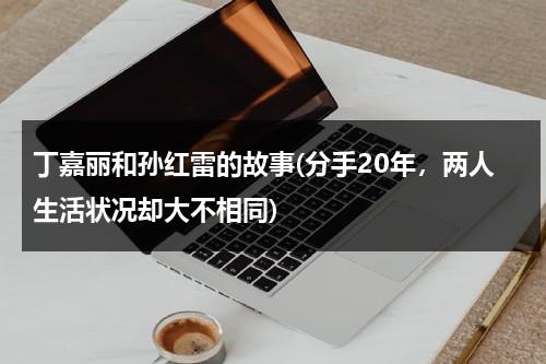 丁嘉丽和孙红雷的故事(分手20年，两人生活状况却大不相同)（丁嘉丽为孙红雷坠胎是真的吗）-第1张图片-九妖电影