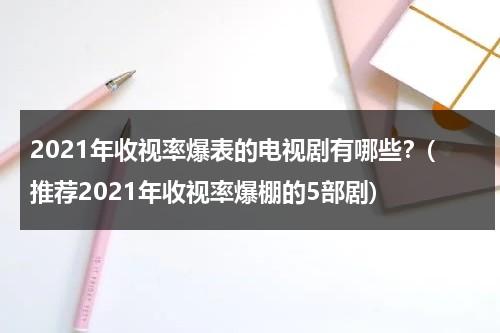 2021年收视率爆表的电视剧有哪些？(推荐2021年收视率爆棚的5部剧)（2021年收视率最高的电视）-第1张图片-九妖电影