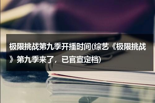 极限挑战第九季开播时间(综艺《极限挑战》第九季来了，已官宣定档)（极限挑战第9季官宣）-第1张图片-九妖电影