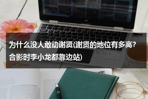 为什么没人敢动谢贤(谢贤的地位有多高？合影时李小龙都靠边站)（谢贤很出名吗）-第1张图片-九妖电影