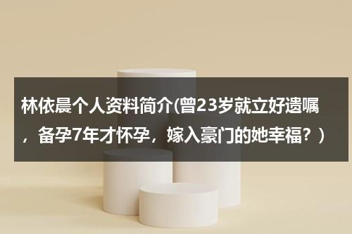 林依晨个人资料简介(曾23岁就立好遗嘱，备孕7年才怀孕，嫁入豪门的她幸福？)（林依晨个人资料简介及身高）-第1张图片-九妖电影