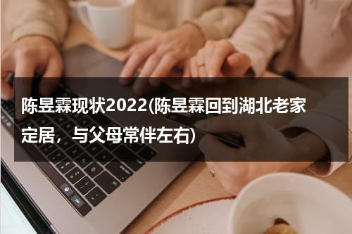 陈昱霖现状2022(陈昱霖回到湖北老家定居，与父母常伴左右)（陈昱霖现在的状况最新消息）-第1张图片-九妖电影