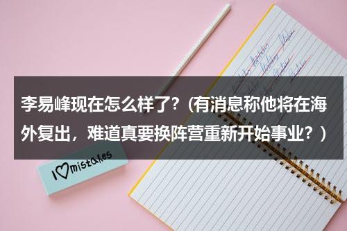 李易峰现在怎么样了？(有消息称他将在海外复出，难道真要换阵营重新开始事业？)（李易峰pc视频录像在哪看）-第1张图片-九妖电影