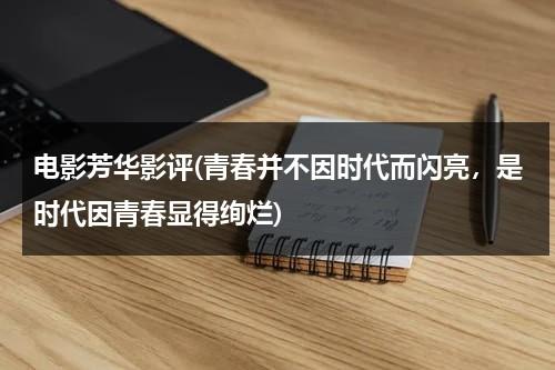 电影芳华影评(青春并不因时代而闪亮，是时代因青春显得绚烂)（青春不在年华却依旧的意思）-第1张图片-九妖电影