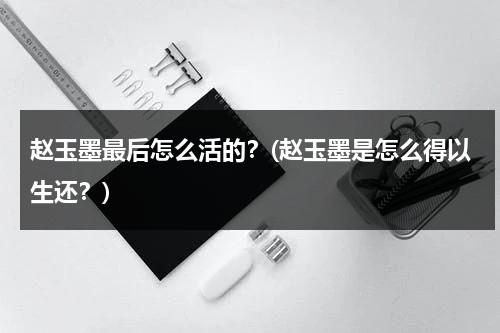 赵玉墨最后怎么活的？(赵玉墨是怎么得以生还？)（赵玉墨人物原型结局）-第1张图片-九妖电影