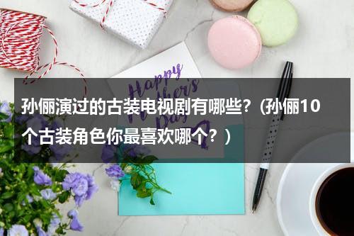 孙俪演过的古装电视剧有哪些？(孙俪10个古装角色你最喜欢哪个？)（孙俪演的古装片都有什么名）-第1张图片-九妖电影