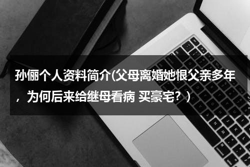 孙俪个人资料简介(父母离婚她恨父亲多年，为何后来给继母看病 买豪宅？)（孙俪个人简历资料）-第1张图片-九妖电影