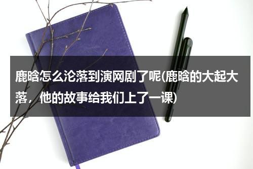 鹿晗怎么沦落到演网剧了呢(鹿晗的大起大落，他的故事给我们上了一课)（鹿晗当初怎么火的呢）-第1张图片-九妖电影